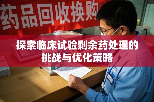上海探索临床试验剩余药处理的挑战与优化策略