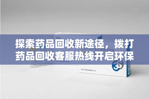 上海探索药品回收新途径，拨打药品回收客服热线开启环保之旅