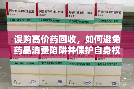 上海误购高价药回收，如何避免药品消费陷阱并保护自身权益