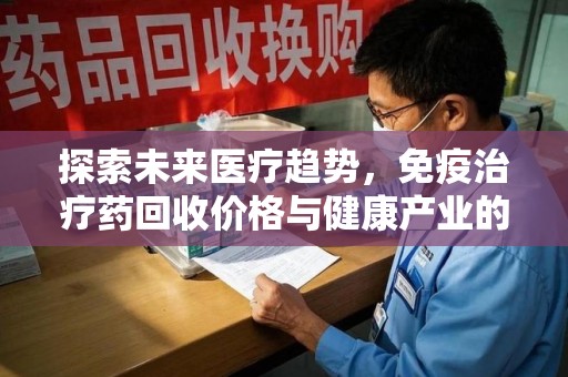 上海探索未来医疗趋势，免疫治疗药回收价格与健康产业的革新