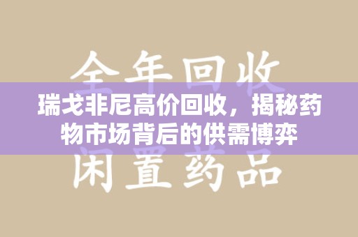 上海瑞戈非尼高价回收，揭秘药物市场背后的供需博弈