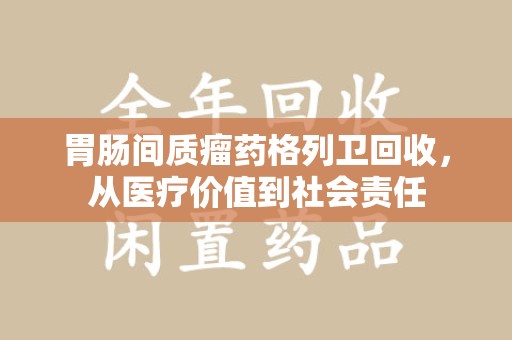 上海胃肠间质瘤药格列卫回收，从医疗价值到社会责任