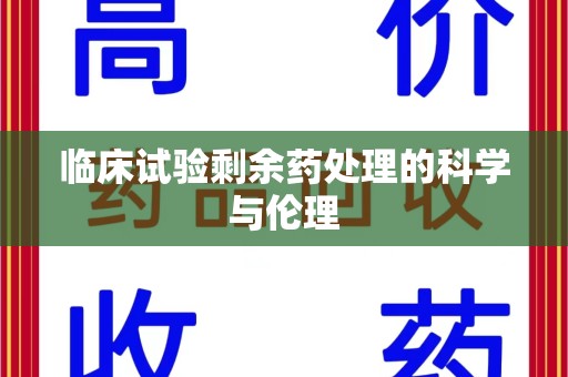 上海临床试验剩余药处理的科学与伦理