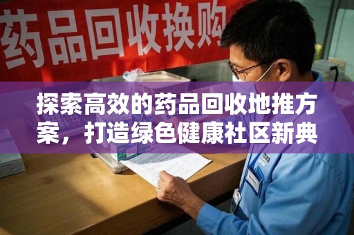 上海探索高效的药品回收地推方案，打造绿色健康社区新典范