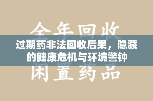 上海过期药非法回收后果，隐藏的健康危机与环境警钟