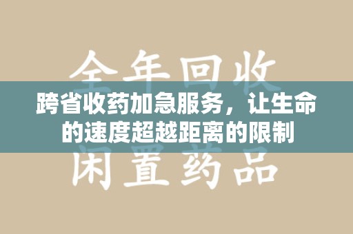上海跨省收药加急服务，让生命的速度超越距离的限制