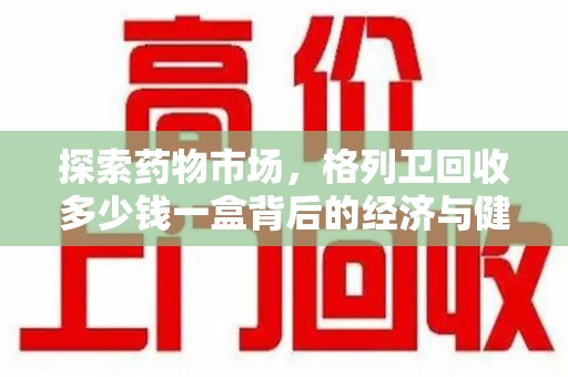 上海探索药物市场，格列卫回收多少钱一盒背后的经济与健康平衡