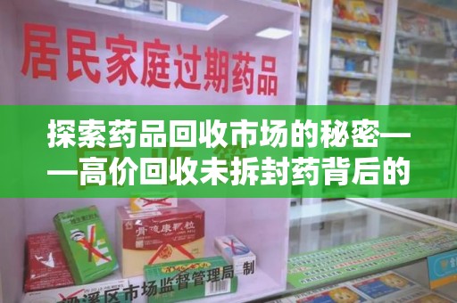 上海探索药品回收市场的秘密——高价回收未拆封药背后的商业逻辑与社会影响
