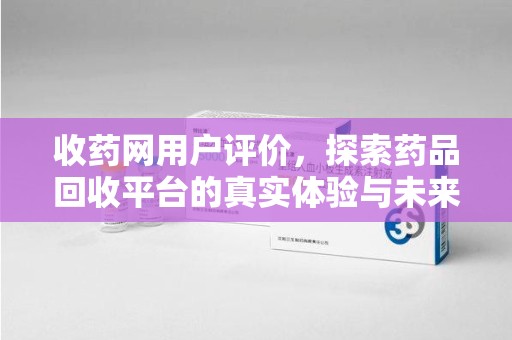 上海收药网用户评价，探索药品回收平台的真实体验与未来发展