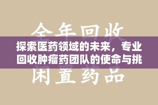 上海探索医药领域的未来，专业回收肿瘤药团队的使命与挑战