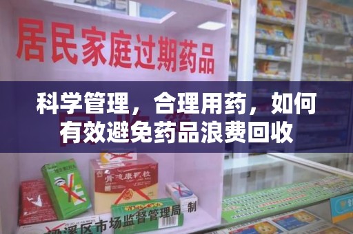 上海科学管理，合理用药，如何有效避免药品浪费回收