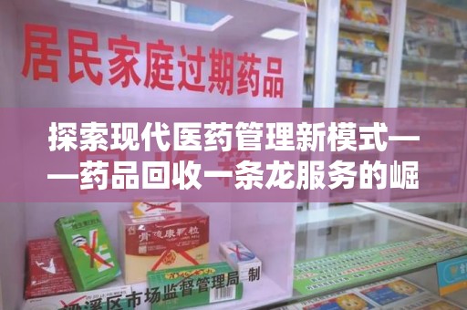 上海探索现代医药管理新模式——药品回收一条龙服务的崛起与未来
