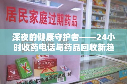 上海深夜的健康守护者——24小时收药电话与药品回收新趋势