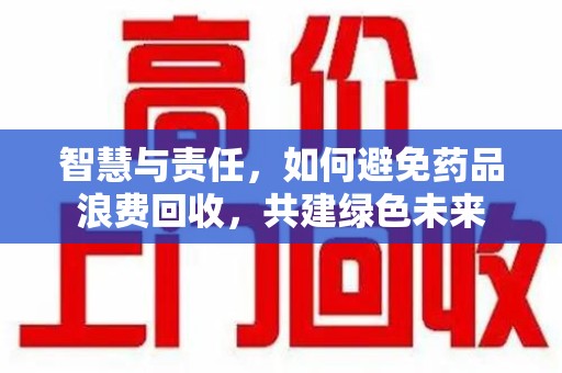上海智慧与责任，如何避免药品浪费回收，共建绿色未来