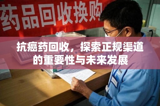 上海抗癌药回收，探索正规渠道的重要性与未来发展
