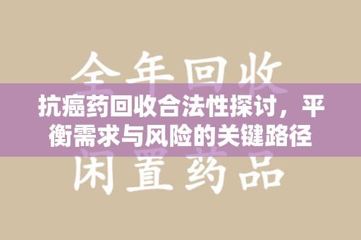 上海抗癌药回收合法性探讨，平衡需求与风险的关键路径