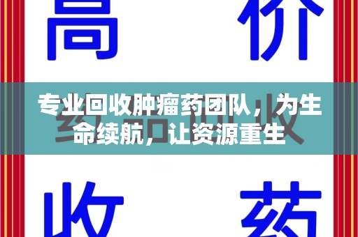 上海专业回收肿瘤药团队，为生命续航，让资源重生