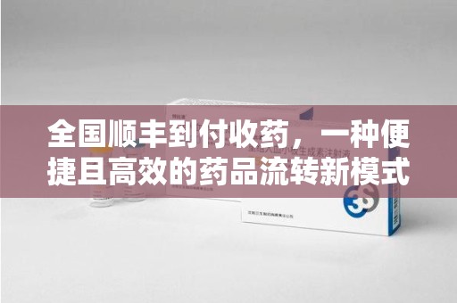 上海全国顺丰到付收药，一种便捷且高效的药品流转新模式