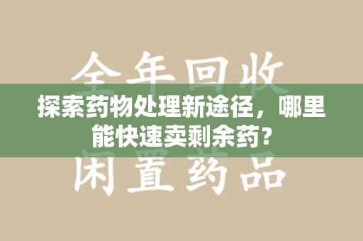 上海探索药物处理新途径，哪里能快速卖剩余药？