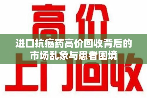 上海进口抗癌药高价回收背后的市场乱象与患者困境