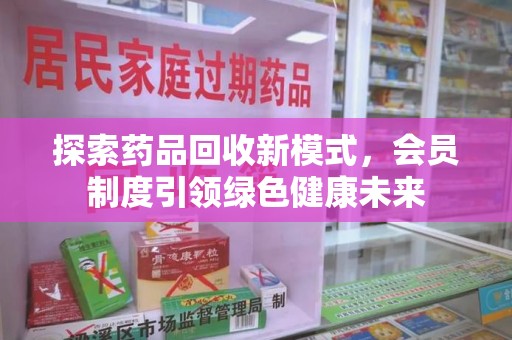 上海探索药品回收新模式，会员制度引领绿色健康未来
