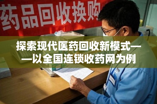 上海探索现代医药回收新模式——以全国连锁收药网为例