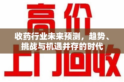 上海收药行业未来预测，趋势、挑战与机遇并存的时代