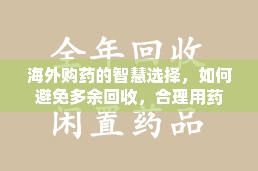 上海海外购药的智慧选择，如何避免多余回收，合理用药