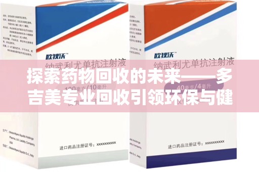 上海探索药物回收的未来——多吉美专业回收引领环保与健康新趋势