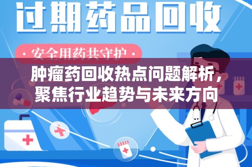 上海肿瘤药回收热点问题解析，聚焦行业趋势与未来方向
