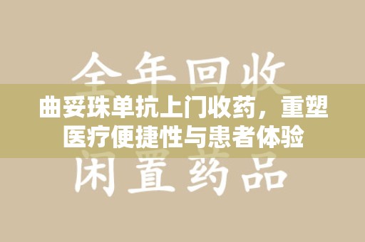 上海曲妥珠单抗上门收药，重塑医疗便捷性与患者体验