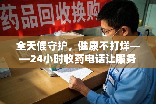 上海全天候守护，健康不打烊——24小时收药电话让服务触手可及
