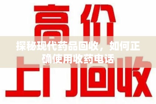 上海探秘现代药品回收，如何正确使用收药电话