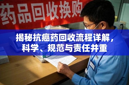 上海揭秘抗癌药回收流程详解，科学、规范与责任并重