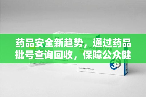 上海药品安全新趋势，通过药品批号查询回收，保障公众健康