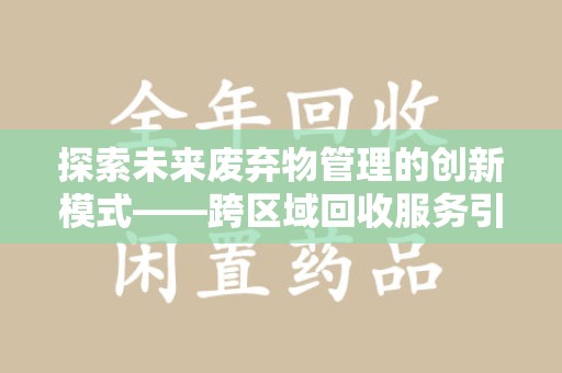 上海探索未来废弃物管理的创新模式——跨区域回收服务引领环保新趋势