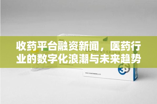 上海收药平台融资新闻，医药行业的数字化浪潮与未来趋势