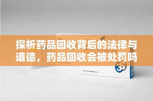 上海探析药品回收背后的法律与道德，药品回收会被处罚吗，你真的了解吗？