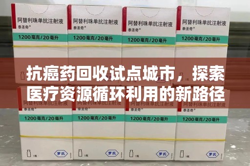 上海抗癌药回收试点城市，探索医疗资源循环利用的新路径