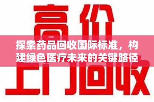 上海探索药品回收国际标准，构建绿色医疗未来的关键路径