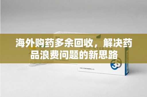 上海海外购药多余回收，解决药品浪费问题的新思路
