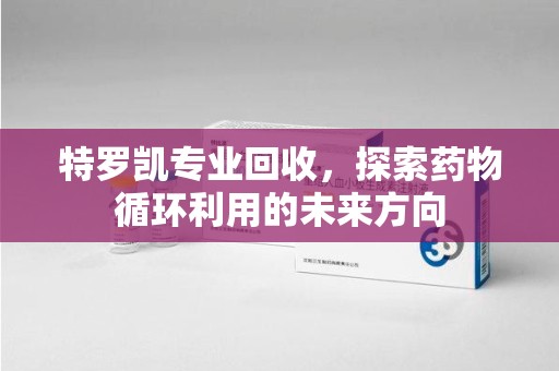 上海特罗凯专业回收，探索药物循环利用的未来方向