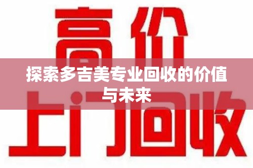 上海探索多吉美专业回收的价值与未来