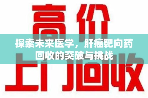 上海探索未来医学，肝癌靶向药回收的突破与挑战