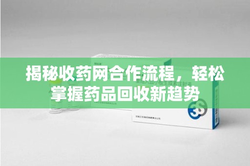 上海揭秘收药网合作流程，轻松掌握药品回收新趋势
