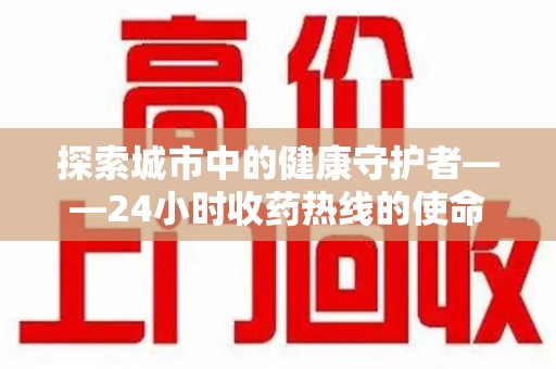 上海探索城市中的健康守护者——24小时收药热线的使命与意义