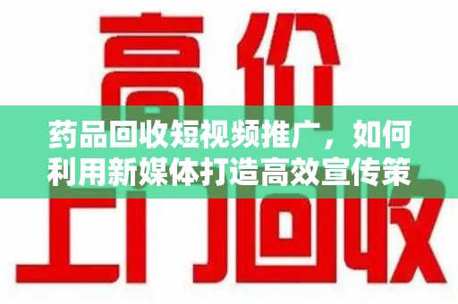 上海药品回收短视频推广，如何利用新媒体打造高效宣传策略