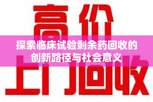 上海探索临床试验剩余药回收的创新路径与社会意义