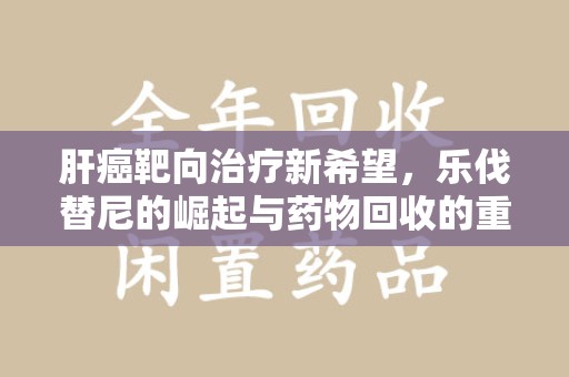 上海肝癌靶向治疗新希望，乐伐替尼的崛起与药物回收的重要性
