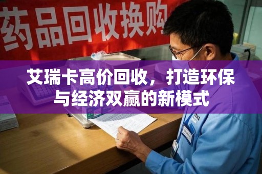 上海艾瑞卡高价回收，打造环保与经济双赢的新模式